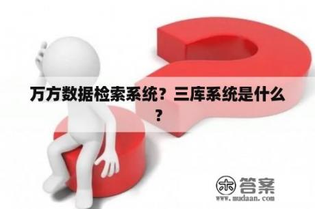 万方数据检索系统？三库系统是什么？