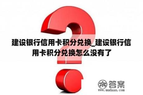 建设银行信用卡积分兑换_建设银行信用卡积分兑换怎么没有了