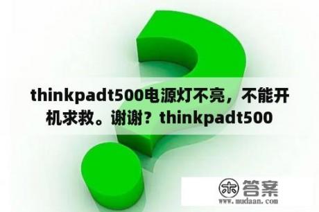 thinkpadt500电源灯不亮，不能开机求救。谢谢？thinkpadt500