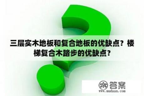 三层实木地板和复合地板的优缺点？楼梯复合木踏步的优缺点？