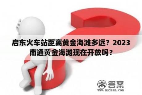 启东火车站距离黄金海滩多远？2023南通黄金海滩现在开放吗？