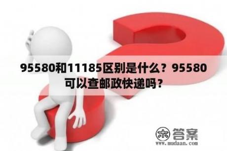 95580和11185区别是什么？95580可以查邮政快递吗？