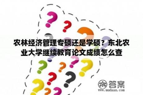 农林经济管理专硕还是学硕？东北农业大学继续教育论文成绩怎么查