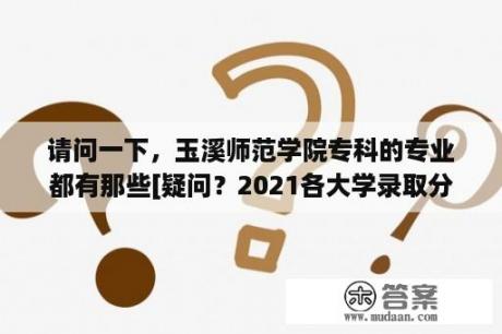 请问一下，玉溪师范学院专科的专业都有那些[疑问？2021各大学录取分数云南？