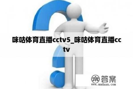 咪咕体育直播cctv5_咪咕体育直播cctv