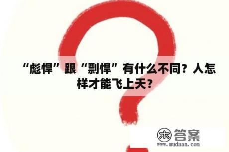 “彪悍”跟“剽悍”有什么不同？人怎样才能飞上天？