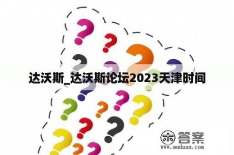 达沃斯_达沃斯论坛2023天津时间