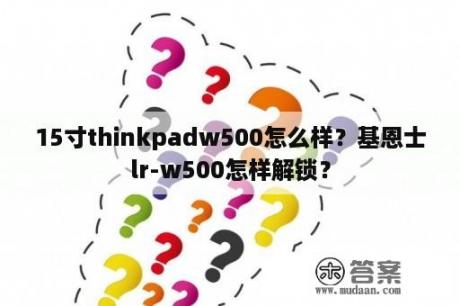 15寸thinkpadw500怎么样？基恩士lr-w500怎样解锁？