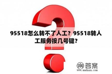 95518怎么转不了人工？95518转人工服务按几号键？