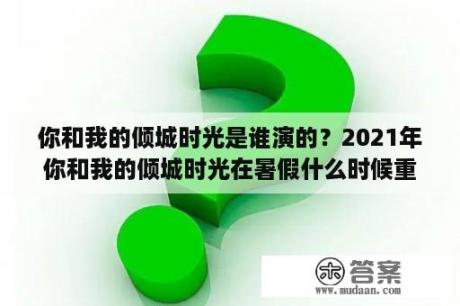 你和我的倾城时光是谁演的？2021年你和我的倾城时光在暑假什么时候重播？