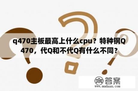 q470主板最高上什么cpu？特种钢Q470，代Q和不代Q有什么不同？