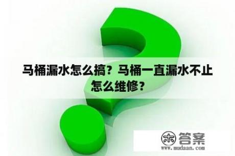 马桶漏水怎么搞？马桶一直漏水不止怎么维修？