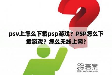 psv上怎么下载psp游戏？PSP怎么下载游戏？怎么无线上网？