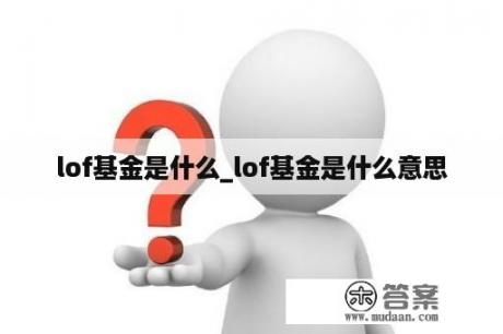 lof基金是什么_lof基金是什么意思