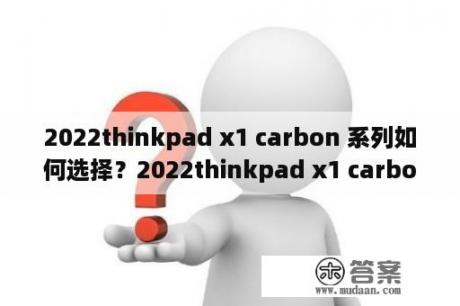 2022thinkpad x1 carbon 系列如何选择？2022thinkpad x1 carbon 如何选择？