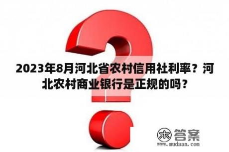 2023年8月河北省农村信用社利率？河北农村商业银行是正规的吗？