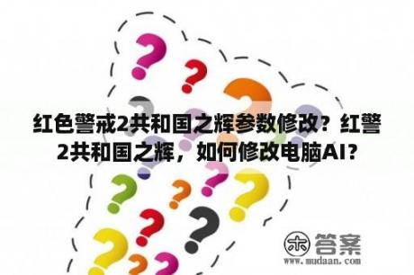 红色警戒2共和国之辉参数修改？红警2共和国之辉，如何修改电脑AI？