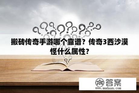 搬砖传奇手游哪个靠谱？传奇3西沙漠怪什么属性？