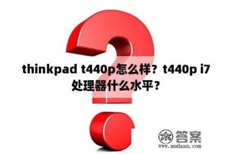 thinkpad t440p怎么样？t440p i7处理器什么水平？