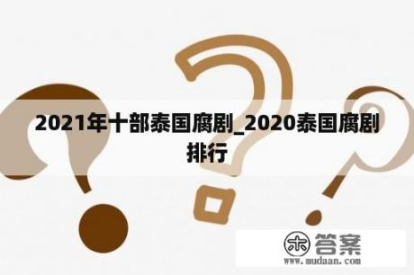 2021年十部泰国腐剧_2020泰国腐剧排行