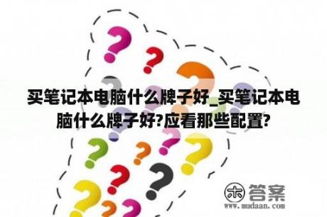 买笔记本电脑什么牌子好_买笔记本电脑什么牌子好?应看那些配置?