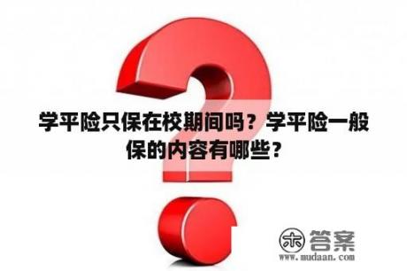 学平险只保在校期间吗？学平险一般保的内容有哪些？