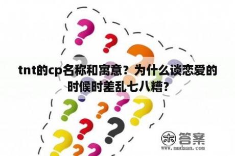 tnt的cp名称和寓意？为什么谈恋爱的时候时差乱七八糟？