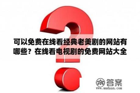 可以免费在线看经典老美剧的网站有哪些？在线看电视剧的免费网站大全