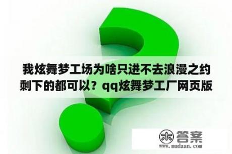 我炫舞梦工场为啥只进不去浪漫之约剩下的都可以？qq炫舞梦工厂网页版