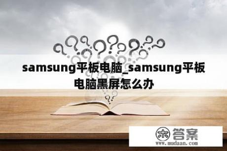 samsung平板电脑_samsung平板电脑黑屏怎么办