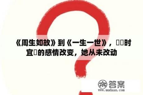 《周生如故》到《一生一世》，漼​时宜​的感情改变，她从未改动