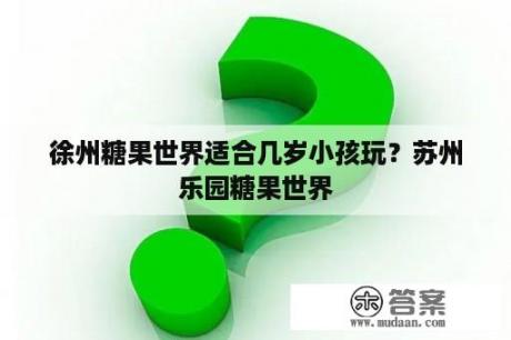 徐州糖果世界适合几岁小孩玩？苏州乐园糖果世界