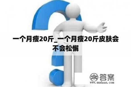 一个月瘦20斤_一个月瘦20斤皮肤会不会松懈
