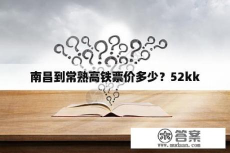 南昌到常熟高铁票价多少？52kk