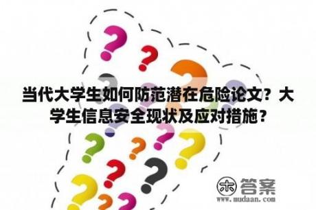 当代大学生如何防范潜在危险论文？大学生信息安全现状及应对措施？