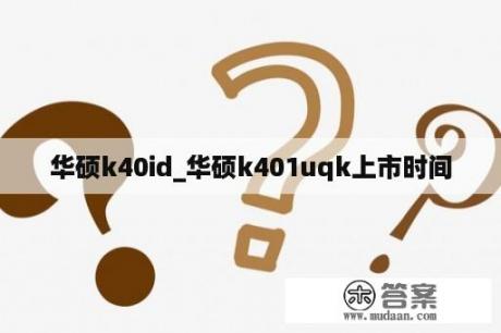 华硕k40id_华硕k401uqk上市时间