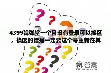 4399弹弹堂一个月没有登录可以换区，换区的话是一定要这个号重新在其他区服创号吗？新弹弹堂新手礼包