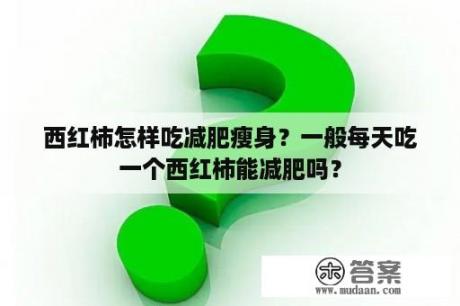 西红柿怎样吃减肥瘦身？一般每天吃一个西红柿能减肥吗？