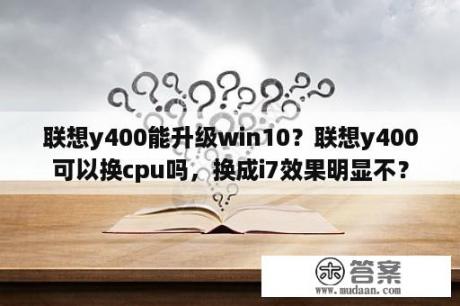 联想y400能升级win10？联想y400可以换cpu吗，换成i7效果明显不？