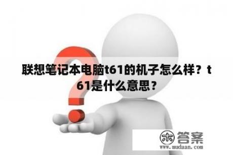 联想笔记本电脑t61的机子怎么样？t61是什么意思？