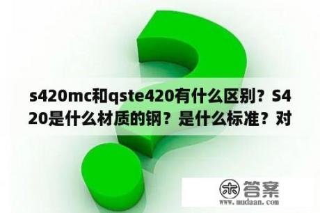 s420mc和qste420有什么区别？S420是什么材质的钢？是什么标准？对应的国标是什么材质？