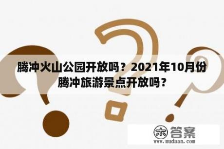 腾冲火山公园开放吗？2021年10月份腾冲旅游景点开放吗？