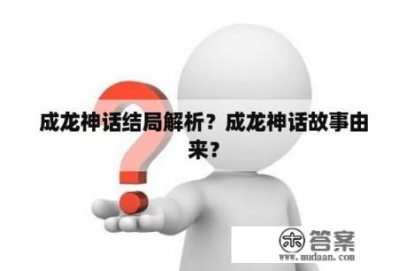 成龙神话结局解析？成龙神话故事由来？