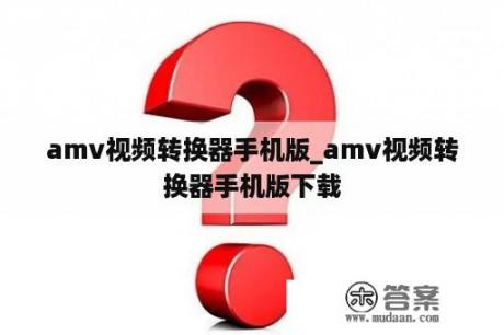 amv视频转换器手机版_amv视频转换器手机版下载