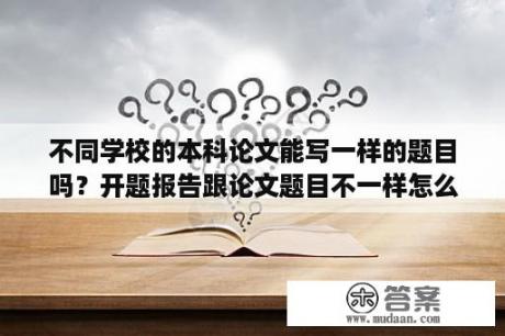 不同学校的本科论文能写一样的题目吗？开题报告跟论文题目不一样怎么办？