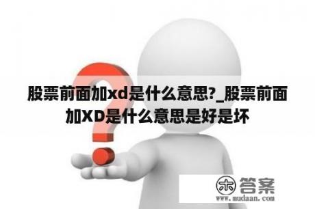 股票前面加xd是什么意思?_股票前面加XD是什么意思是好是坏