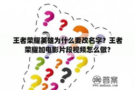 王者荣耀英雄为什么要改名字？王者荣耀加电影片段视频怎么做？