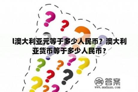 l澳大利亚元等于多少人民币？澳大利亚货币等于多少人民币？