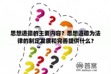 思想道德的主要内容？思想道德为法律的制定发展和完善提供什么？