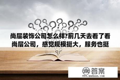 尚层装饰公司怎么样?前几天去看了看尚层公司，感觉规模挺大，服务也挺好，但是实际上心里还是没底？有谁在尚层空间装修过？怎么样？